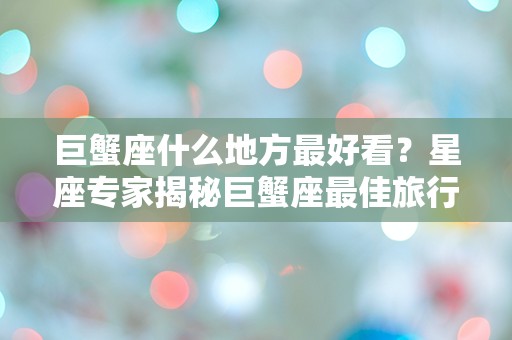 巨蟹座什么地方最好看？星座专家揭秘巨蟹座最佳旅行目的地