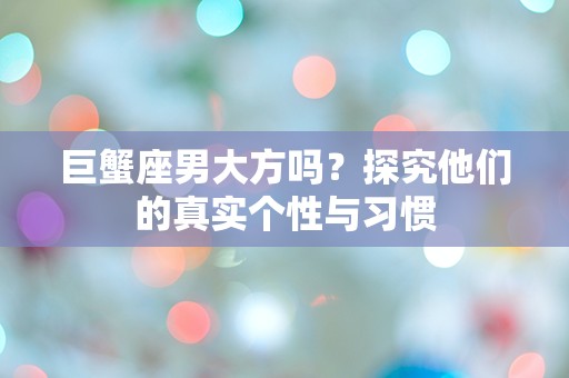 巨蟹座男大方吗？探究他们的真实个性与习惯