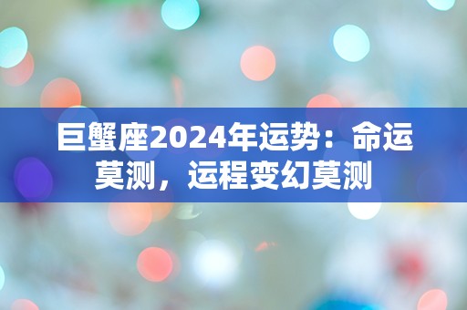 巨蟹座2024年运势：命运莫测，运程变幻莫测