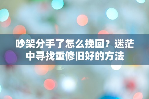 吵架分手了怎么挽回？迷茫中寻找重修旧好的方法