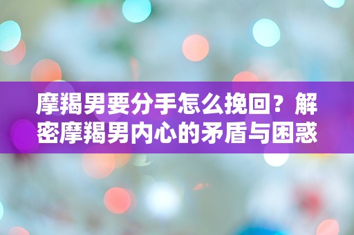 摩羯男要分手怎么挽回？解密摩羯男内心的矛盾与困惑