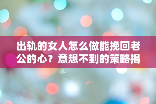 出轨的女人怎么做能挽回老公的心？意想不到的策略揭晓！