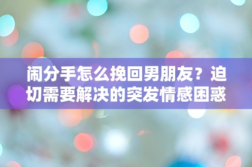 闹分手怎么挽回男朋友？迫切需要解决的突发情感困惑