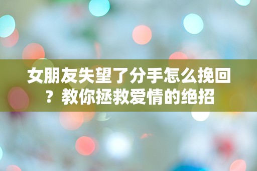 女朋友失望了分手怎么挽回？教你拯救爱情的绝招