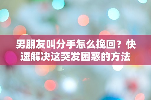 男朋友叫分手怎么挽回？快速解决这突发困惑的方法