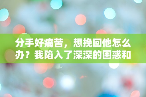 分手好痛苦，想挽回他怎么办？我陷入了深深的困惑和突发性的痛苦