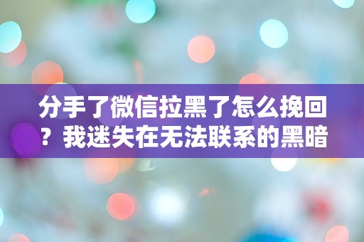 分手了微信拉黑了怎么挽回？我迷失在无法联系的黑暗中