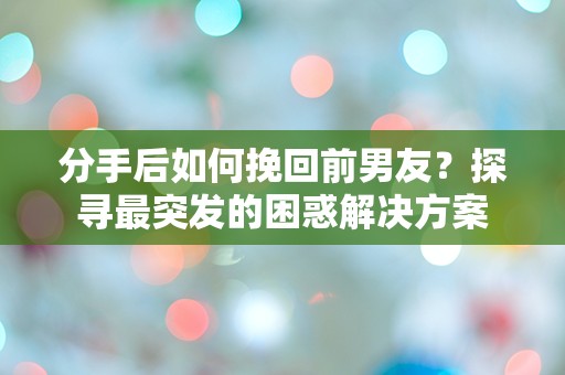 分手后如何挽回前男友？探寻最突发的困惑解决方案