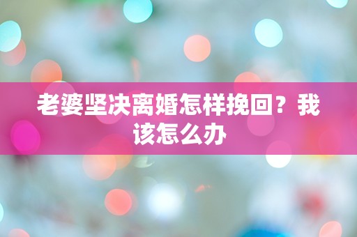 老婆坚决离婚怎样挽回？我该怎么办