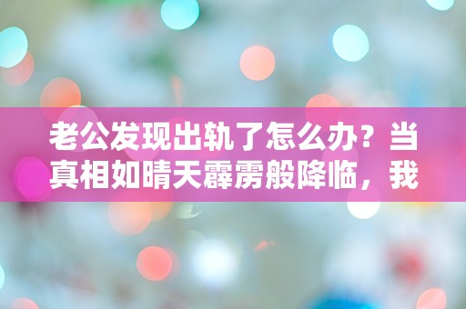 老公发现出轨了怎么办？当真相如晴天霹雳般降临，我该如何面对？