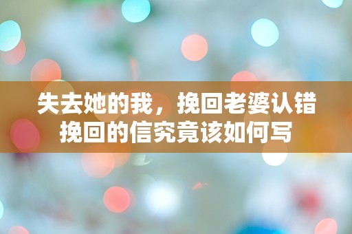 失去她的我，挽回老婆认错挽回的信究竟该如何写