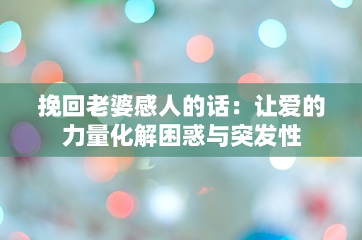 挽回老婆感人的话：让爱的力量化解困惑与突发性