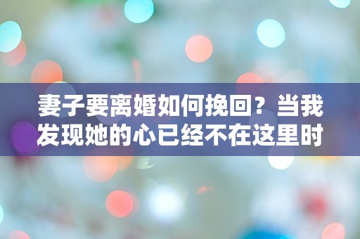 妻子要离婚如何挽回？当我发现她的心已经不在这里时，绝望的我该如何自救！