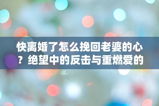 快离婚了怎么挽回老婆的心？绝望中的反击与重燃爱的希望！