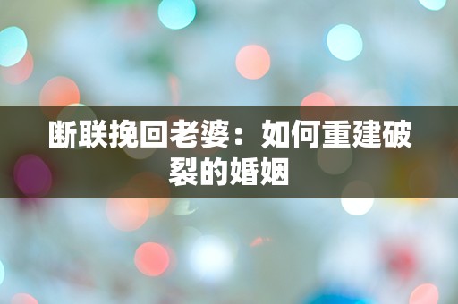 断联挽回老婆：如何重建破裂的婚姻