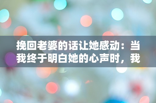 挽回老婆的话让她感动：当我终于明白她的心声时，我的世界瞬间崩塌