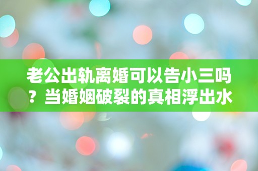 老公出轨离婚可以告小三吗？当婚姻破裂的真相浮出水面，我该如何面对？