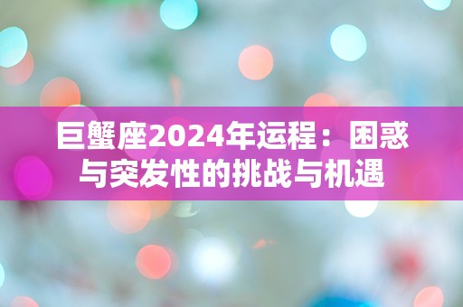 巨蟹座2024年运程：困惑与突发性的挑战与机遇