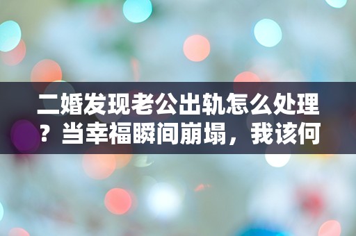 二婚发现老公出轨怎么处理？当幸福瞬间崩塌，我该何去何从？