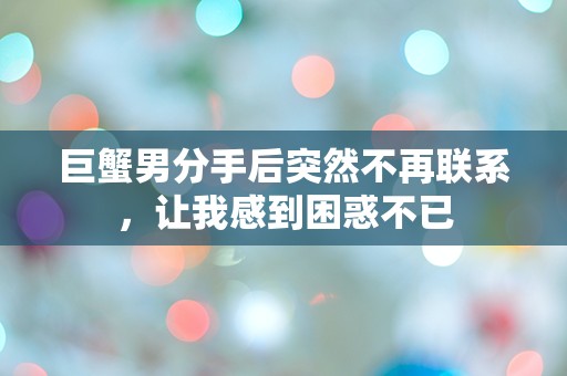 巨蟹男分手后突然不再联系，让我感到困惑不已