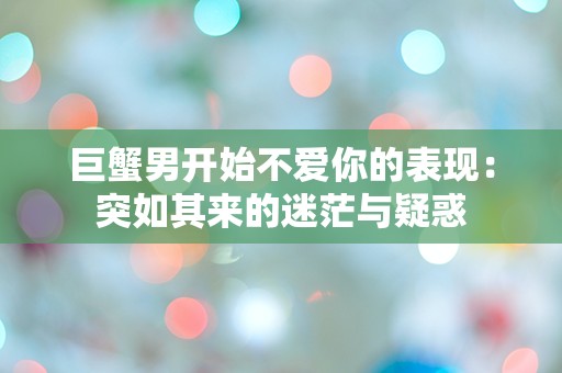 巨蟹男开始不爱你的表现：突如其来的迷茫与疑惑