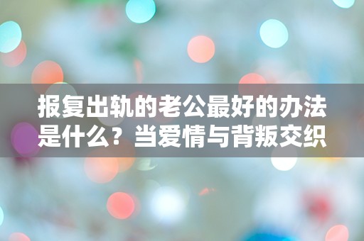 报复出轨的老公最好的办法是什么？当爱情与背叛交织，选择竟如此复杂！