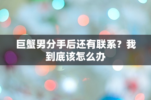 巨蟹男分手后还有联系？我到底该怎么办