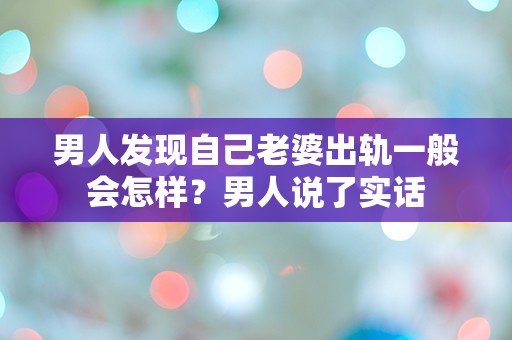 男人发现自己老婆出轨一般会怎样？男人说了实话