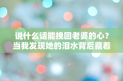 说什么话能挽回老婆的心？当我发现她的泪水背后藏着什么！