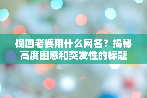 挽回老婆用什么网名？揭秘高度困惑和突发性的标题