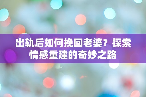 出轨后如何挽回老婆？探索情感重建的奇妙之路