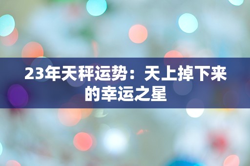 23年天秤运势：天上掉下来的幸运之星