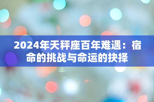 2024年天秤座百年难遇：宿命的挑战与命运的抉择