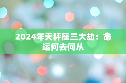 2024年天秤座三大劫：命运何去何从