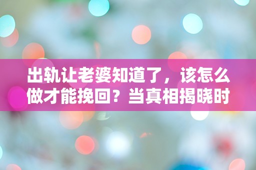 出轨让老婆知道了，该怎么做才能挽回？当真相揭晓时，我的世界瞬间崩塌！