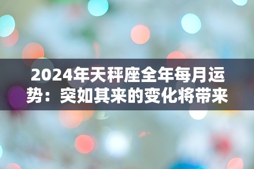 2024年天秤座全年每月运势：突如其来的变化将带来的困惑与挑战