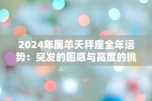 2024年属羊天秤座全年运势：突发的困惑与高度的挑战