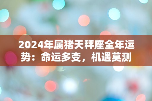 2024年属猪天秤座全年运势：命运多变，机遇莫测