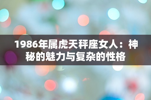 1986年属虎天秤座女人：神秘的魅力与复杂的性格