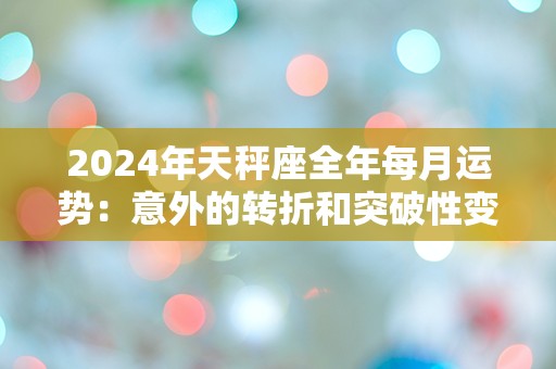 2024年天秤座全年每月运势：意外的转折和突破性变化