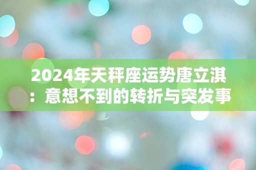 2024年天秤座运势唐立淇：意想不到的转折与突发事件