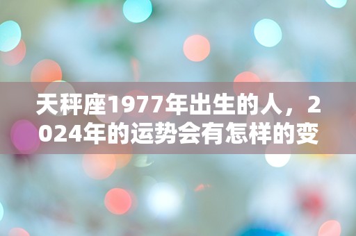 天秤座1977年出生的人，2024年的运势会有怎样的变化