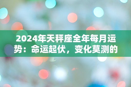 2024年天秤座全年每月运势：命运起伏，变化莫测的一年