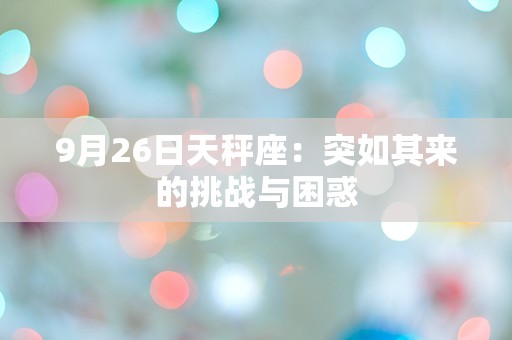 9月26日天秤座：突如其来的挑战与困惑