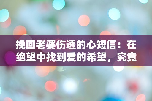 挽回老婆伤透的心短信：在绝望中找到爱的希望，究竟能否逆转局面？