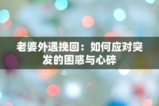 老婆外遇挽回：如何应对突发的困惑与心碎