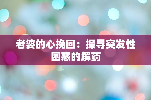 老婆的心挽回：探寻突发性困惑的解药