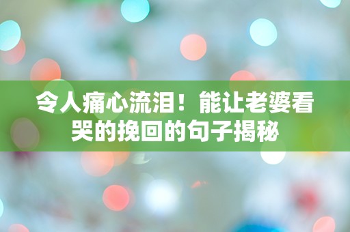 令人痛心流泪！能让老婆看哭的挽回的句子揭秘