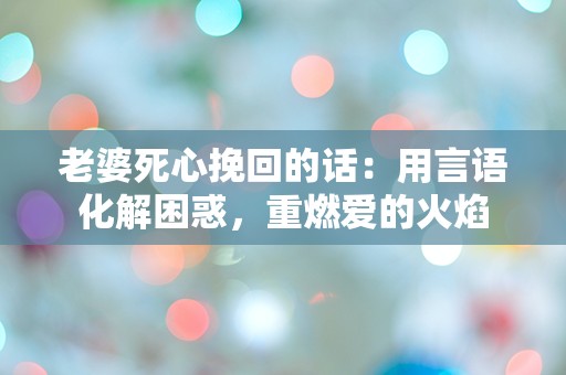 老婆死心挽回的话：用言语化解困惑，重燃爱的火焰