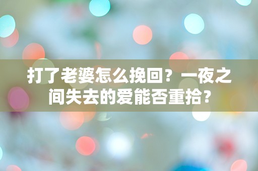 打了老婆怎么挽回？一夜之间失去的爱能否重拾？